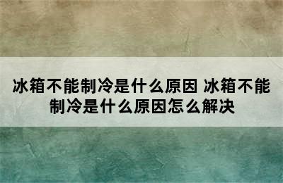 冰箱不能制冷是什么原因 冰箱不能制冷是什么原因怎么解决